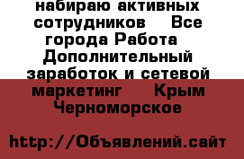 набираю активных сотрудников  - Все города Работа » Дополнительный заработок и сетевой маркетинг   . Крым,Черноморское